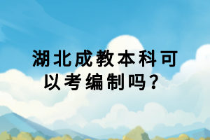 湖北成教本科可以考编制吗？