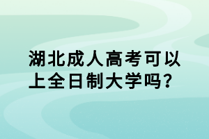 湖北成人高考可以上全日制大学吗？