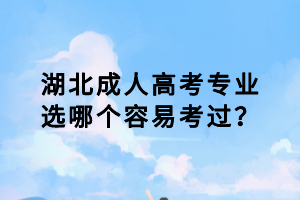 湖北成人高考专业选哪个容易考过？