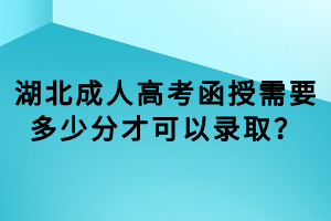 湖北成人高考函授需要多少分才可以录取？