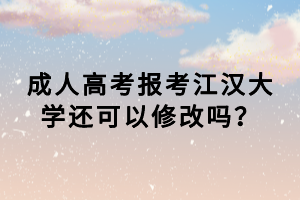 成人高考报考江汉大学还可以修改吗？