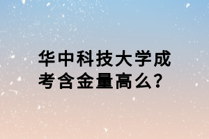 华中科技大学成考含金量高么？