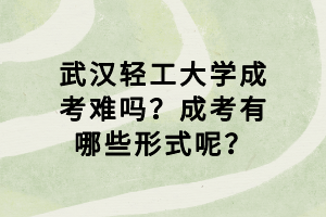 武汉轻工大学成考难吗？成考有哪些形式呢？