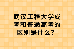 武汉工程大学成考和普通高考的区别是什么？