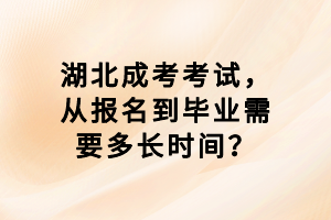 湖北成考考试，从报名到毕业需要多长时间？