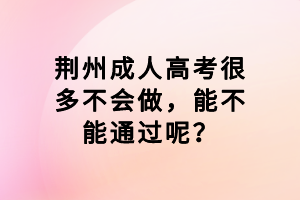 荆州成人高考很多不会做，能不能通过呢？