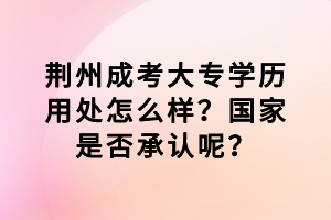 荆州成考大专学历用处怎么样？国家是否承认呢？