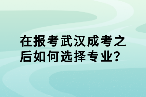 在报考武汉成考之后如何选择专业？