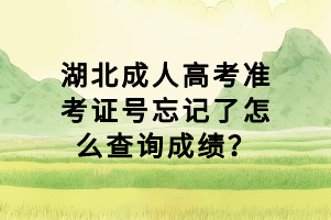 湖北成人高考准考证号忘记了怎么查询成绩？