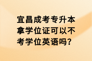 宜昌成考专升本拿学位证可以不考学位英语吗？