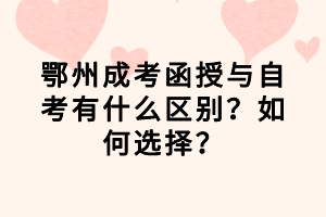 鄂州成考函授与自考有什么区别？如何选择？