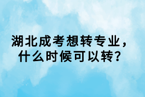 湖北成考想转专业，什么时候可以转？