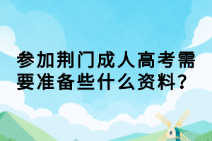 参加荆门成人高考需要准备些什么资料？