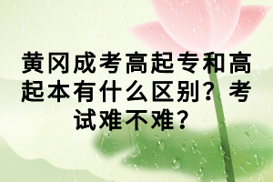 黄冈成考高起专和高起本有什么区别？考试难不难？