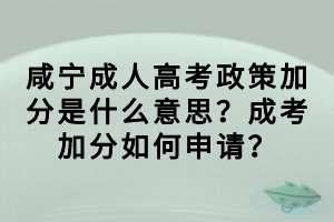 咸宁成人高考政策加分是什么意思？成考加分如何申请？