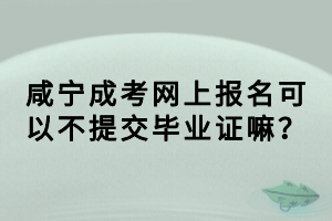 咸宁成考网上报名可以不提交毕业证嘛？