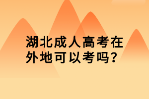 湖北成人高考在外地可以考吗？