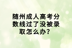 随州成人高考分数线过了没被录取怎么办？