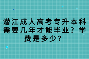 潜江成人高考专升本科需要几年才能毕业？学费是多少？