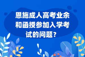 恩施成人高考业余和函授参加入学考试的问题？