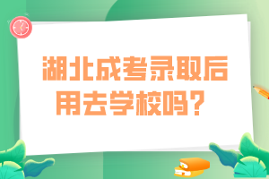 湖北成考录取后用去学校吗？