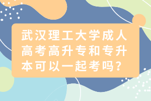 武汉理工大学成人高考高升专和专升本可以一起考吗？