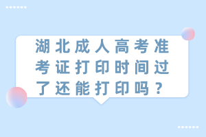 湖北成人高考准考证打印时间过了还能打印吗？