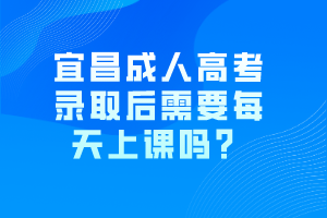 宜昌成人高考录取后需要每天上课吗？