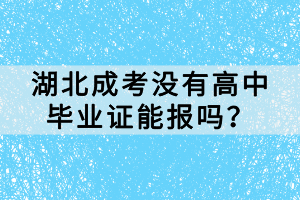 湖北成考没有高中毕业证能报吗? 湖北成考没有高中毕业证能报吗?