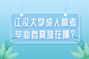 江汉大学成人高考毕业档案放在哪？