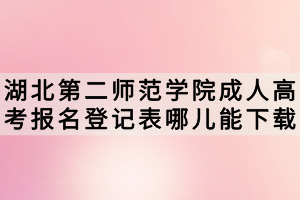 湖北第二师范学院成人高考报名登记表哪儿能下载？