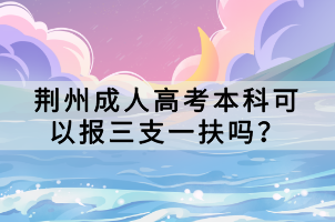 荆州成人高考本科可以报三支一扶吗？