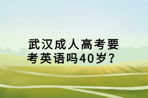 武汉成人高考要考英语吗40岁？