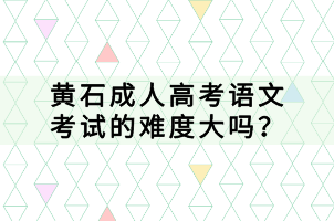 黄石成人高考语文考试的难度大吗？