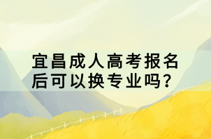 宜昌成人高考报名后可以换专业吗？