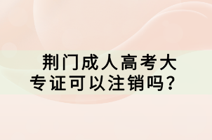 荆门成人高考大专证可以注销吗？