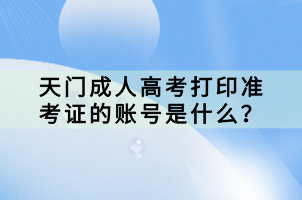 天门成人高考打印准考证的账号是什么？