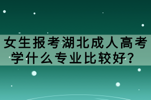 女生报考湖北成人高考学什么专业比较好？