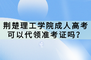 荆楚理工学院成人高考可以代领准考证吗？