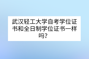 武汉轻工大学自考学位证书和全日制学位证书一样吗？