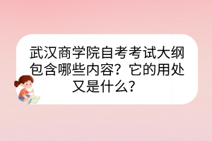 武汉商学院自考考试大纲包含哪些内容？它的用处又是什么？