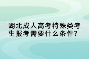 湖北成人高考特殊类考生报考需要什么条件？