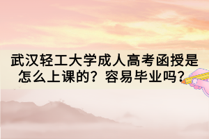 武汉轻工大学成人高考函授是怎么上课的？容易毕业吗？