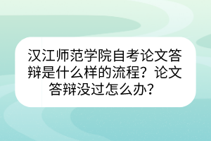 汉江师范学院自考论文答辩是什么样的流程？论文答辩没过怎么办？