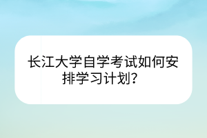 长江大学自学考试如何安排学习计划？