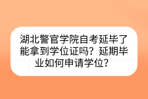 湖北警官学院自考延毕了能拿到学位证吗？延期毕业如何申请学位？