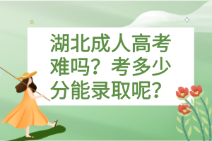 湖北成人高考难吗？考多少分能录取呢？