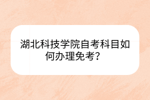 湖北科技学院自考科目如何办理免考？