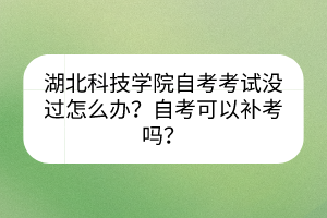 湖北科技学院自考考试没过怎么办？自考可以补考吗？