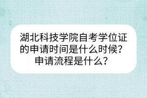 湖北科技学院自考学位证的申请时间是什么时候？申请流程是什么？